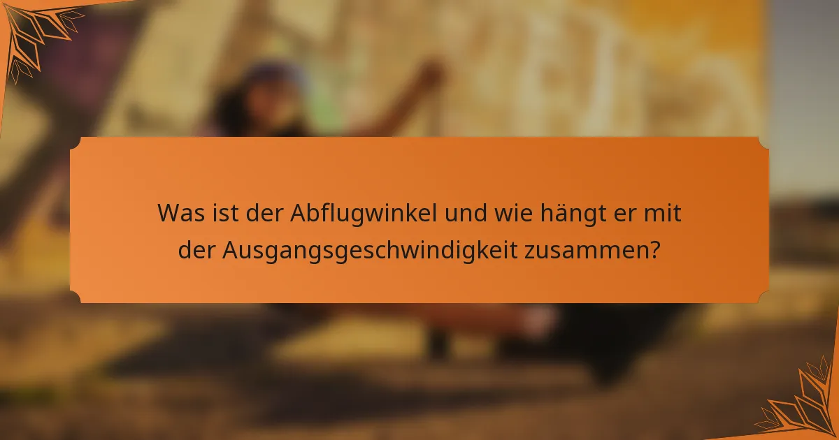 Was ist der Abflugwinkel und wie hängt er mit der Ausgangsgeschwindigkeit zusammen?